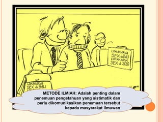 METODE ILMIAH: Adalah penting dalam
penemuan pengetahuan yang sistimatik dan
perlu dikomunikasikan penemuan tersebut
kepada masyarakat ilmuwan
 