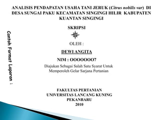ANALISIS PENDAPATAN USAHA TANI JERUK (Citrus nobilis var) DI
DESA SUNGAI PAKU KECAMATAN SINGINGI HILIR KABUPATEN
KUANTAN SINGINGI
SKRIPSI
OLEH :
DEWI ANGITA
NIM : OOOOOOO7
Diajukan Sebagai Salah Satu Syarat Untuk
Memperoleh Gelar Sarjana Pertanian
FAKULTAS PERTANIAN
UNIVERSITAS LANCANG KUNING
PEKANBARU
2010
 