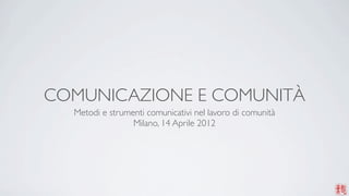 COMUNICAZIONE E COMUNITÀ
  Metodi e strumenti comunicativi nel lavoro di comunità
                 Milano, 14 Aprile 2012
 