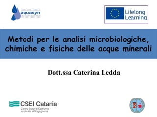 Metodi per le analisi microbiologiche,
chimiche e fisiche delle acque minerali
Dott.ssa Caterina Ledda
 