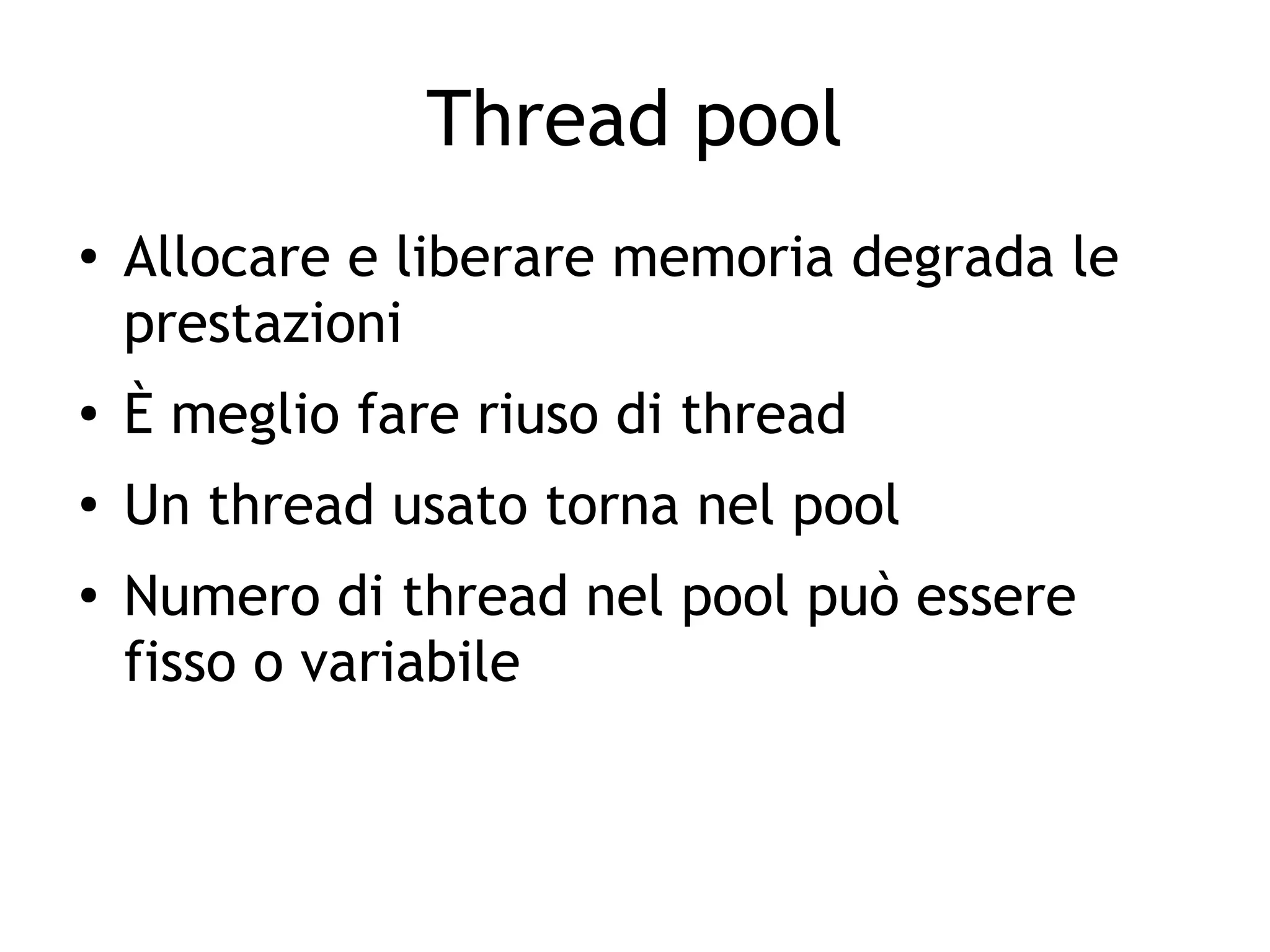 Thread pool
●
Allocare e liberare memoria degrada le
prestazioni
● È meglio fare riuso di thread
● Un thread usato torna nel pool
● Numero di thread nel pool può essere
fisso o variabile
 