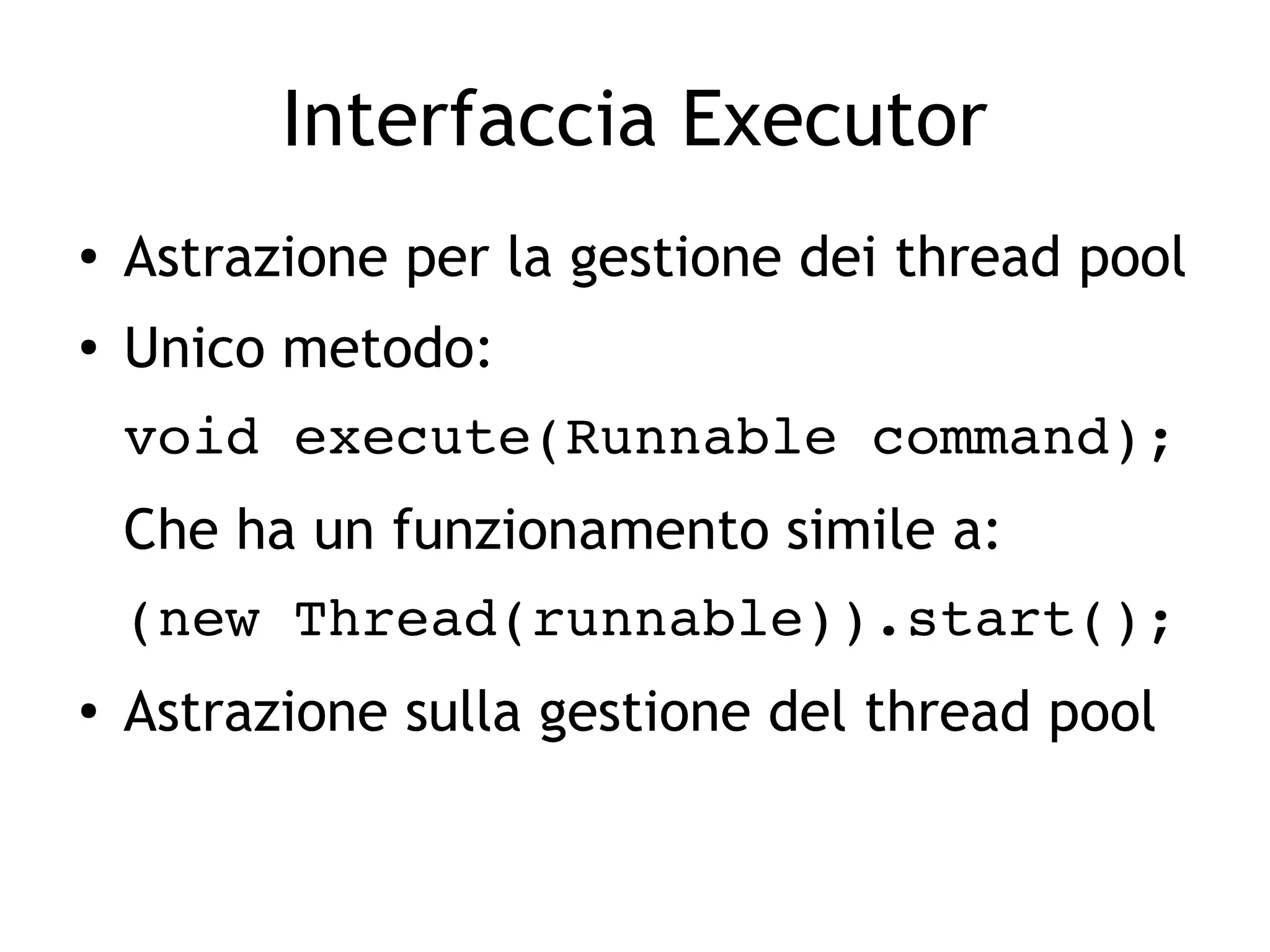 Interfaccia Executor
●
Astrazione per la gestione dei thread pool
● Unico metodo:
void execute(Runnable command);
Che ha un funzionamento simile a:
(new Thread(runnable)).start();
● Astrazione sulla gestione del thread pool
 