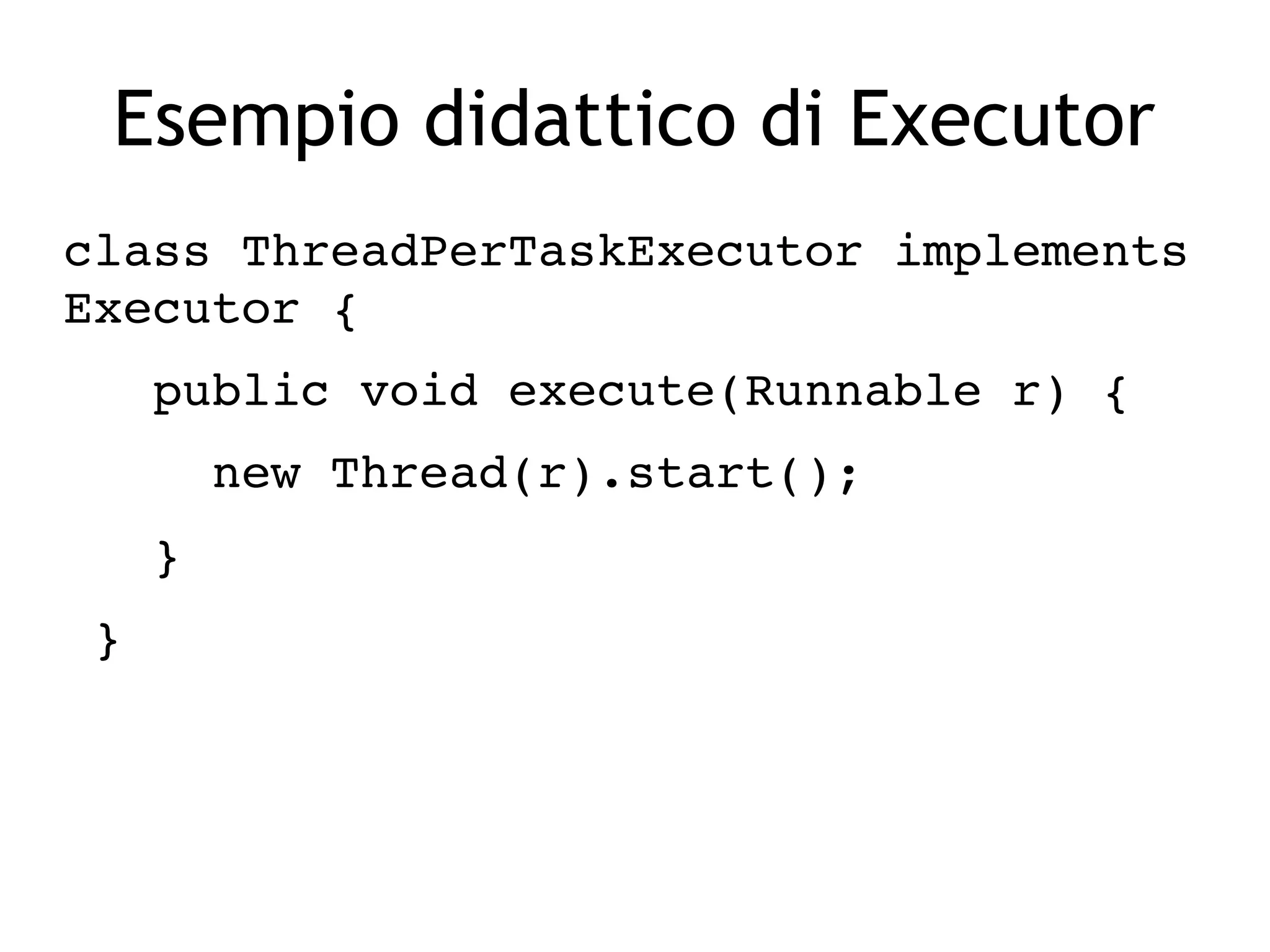 Esempio didattico di Executor
class ThreadPerTaskExecutor implements 
Executor {
   public void execute(Runnable r) {
     new Thread(r).start();
   }
 }
 