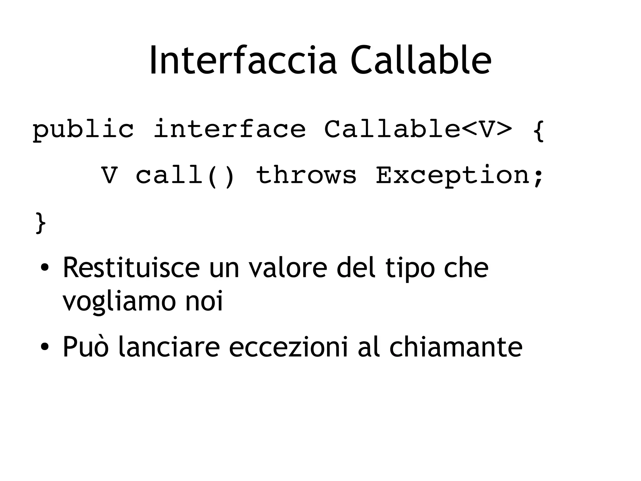 Interfaccia Callable
public interface Callable<V> {
    V call() throws Exception;
}
●
Restituisce un valore del tipo che
vogliamo noi
● Può lanciare eccezioni al chiamante
 