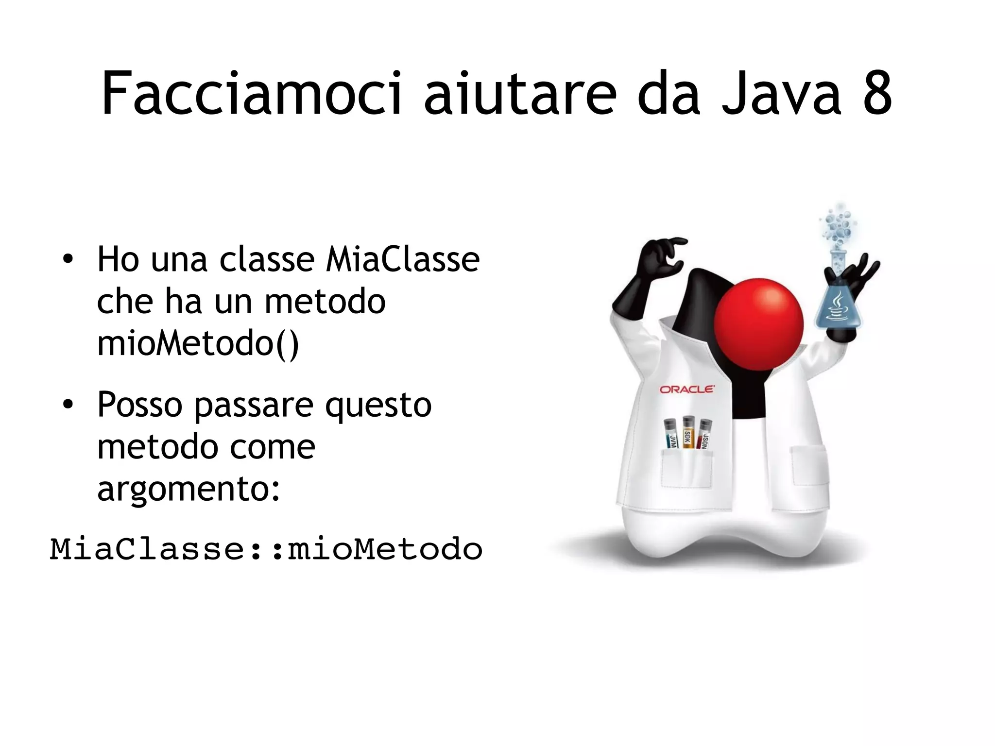 Facciamoci aiutare da Java 8
●
Ho una classe MiaClasse
che ha un metodo
mioMetodo()
●
Posso passare questo
metodo come
argomento:
MiaClasse::mioMetodo
 