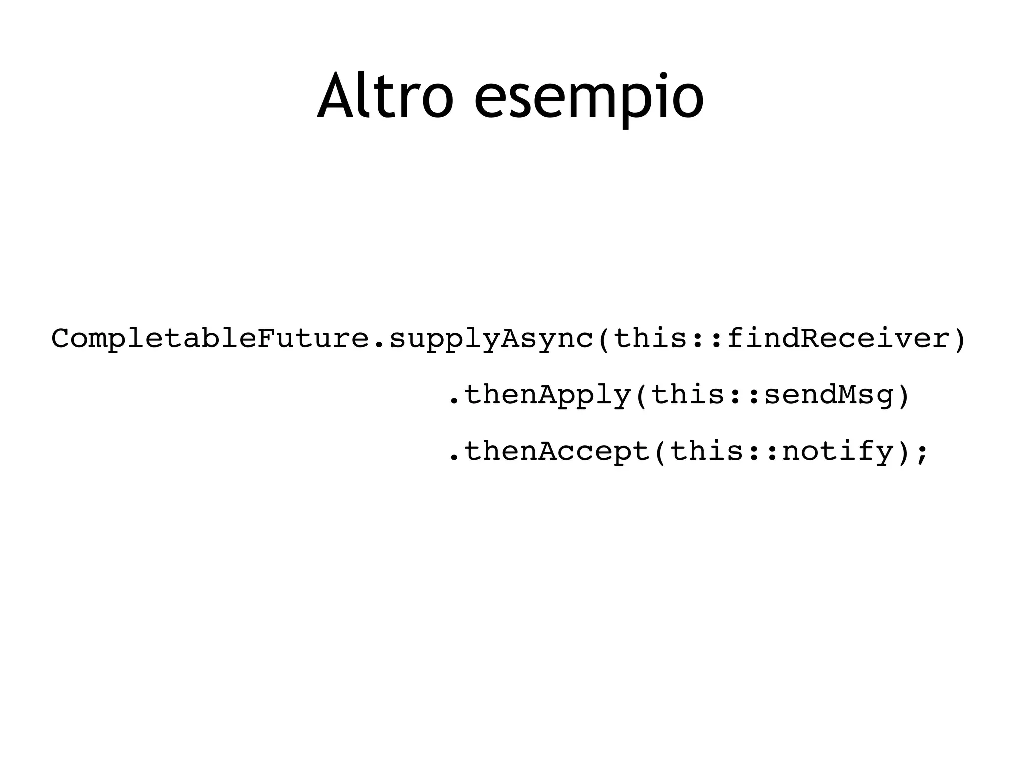 Altro esempio
CompletableFuture.supplyAsync(this::findReceiver)
                     .thenApply(this::sendMsg)
                     .thenAccept(this::notify);
 