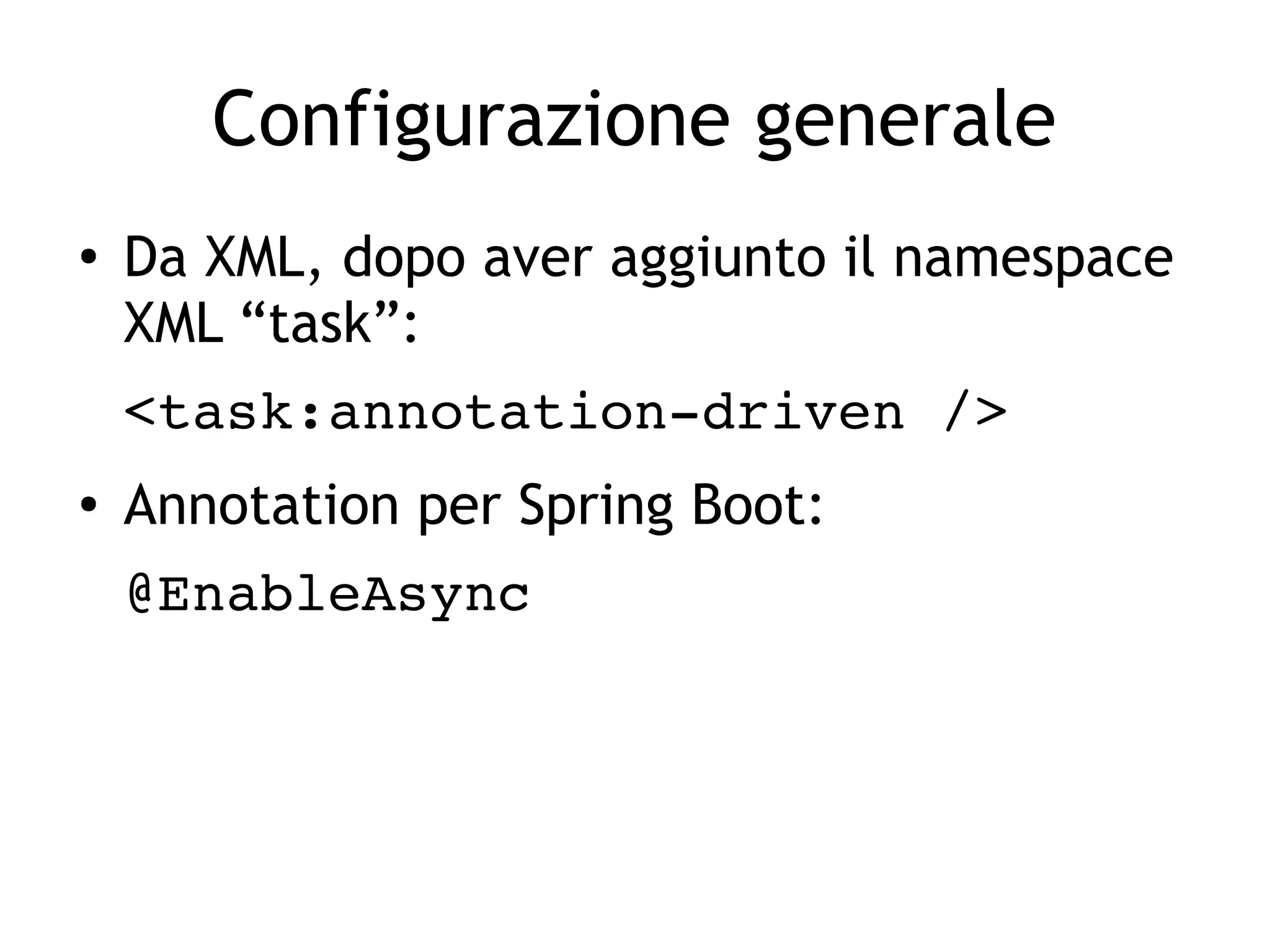 Configurazione generale
●
Da XML, dopo aver aggiunto il namespace
XML “task”:
<task:annotation­driven />
● Annotation per Spring Boot:
@EnableAsync
 