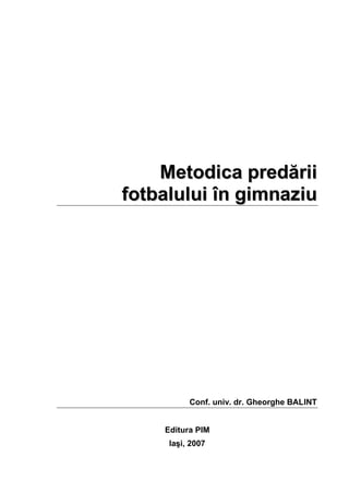 Metodica predării
fotbalului în gimnaziu




          Conf. univ. dr. Gheorghe BALINT


    Editura PIM
     Iaşi, 2007
 