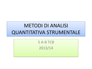 METODI DI ANALISI
QUANTITATIVA STRUMENTALE
5 A-B TCB
2013/14
 