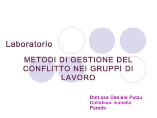 Laboratorio
Dott.ssa Daniela Putzu
Collabora Isabella
Parodo
METODI DI GESTIONE DEL
CONFLITTO NEI GRUPPI DI
LAVORO
 
