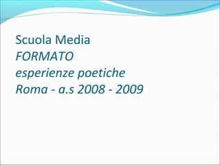 Scuola Media
FORMATO
esperienze poetiche
Roma - a.s 2008 - 2009
 