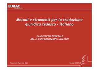 Metodi e strumenti per la traduzione
            giuridica tedesco - italiano


                                CANCELLERIA FEDERALE
                            DELLA CONFEDERAZIONE SVIZZERA




Relatrice: Natascia Ralli                                   Berna, 24.04.08
 