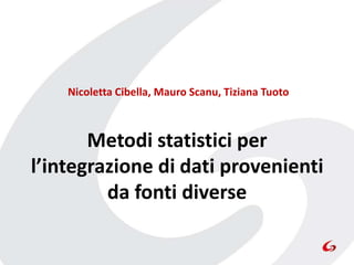 Nicoletta Cibella, Mauro Scanu, Tiziana Tuoto



       Metodi statistici per
l’integrazione di dati provenienti
         da fonti diverse
 