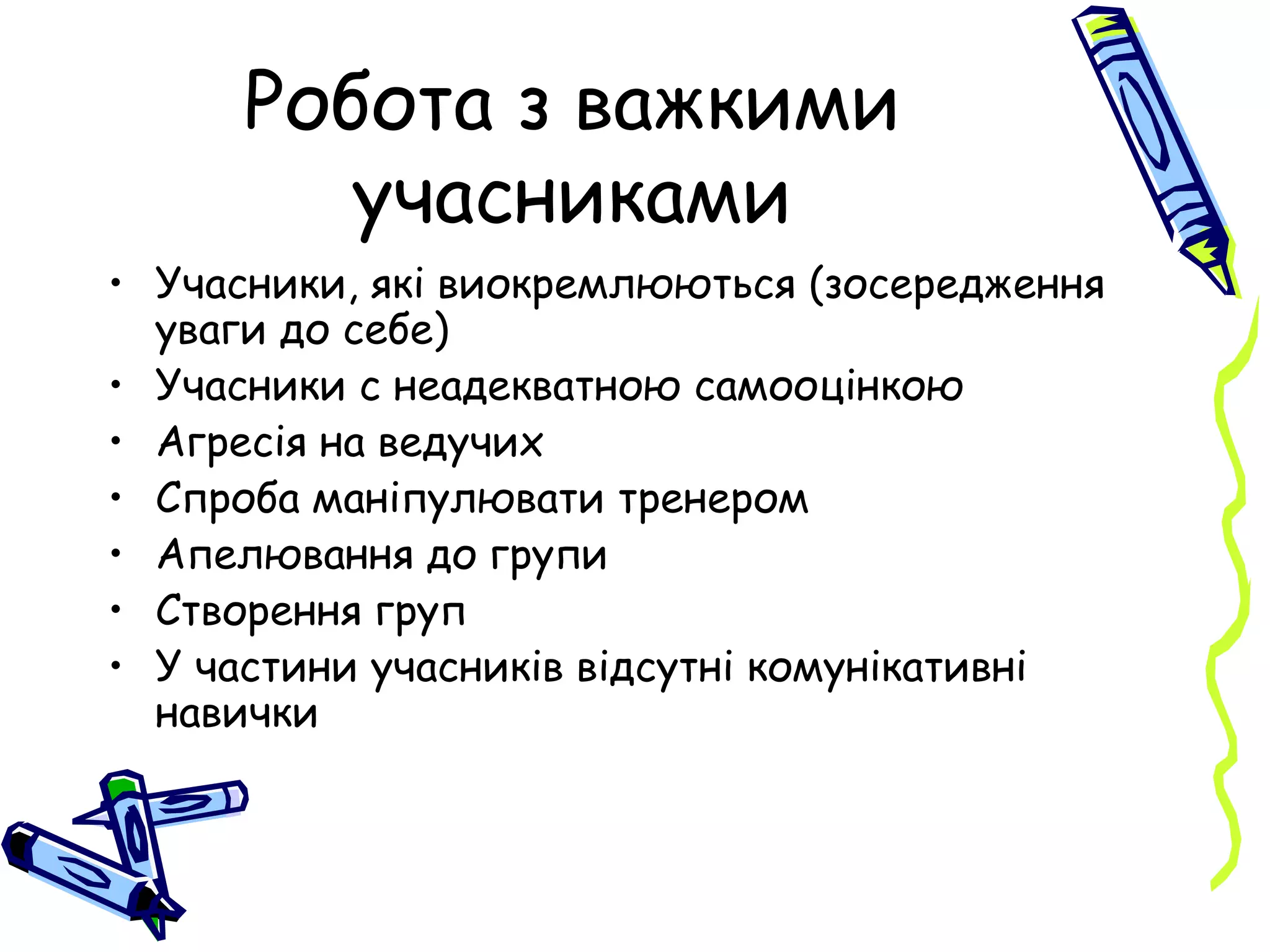 Робота з важкими учасниками Учасники, які виокремлюються (зосередження уваги до себе) Учасники с неадекватною самооцінкою Агресія на ведучих Спроба маніпулювати тренером Апелювання до групи Створення груп У частини учасників відсутні комунікативні навички 