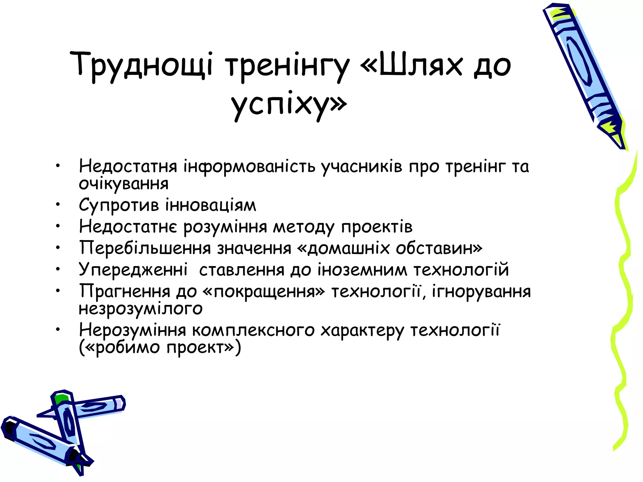 Труднощі тренінгу «Шлях до успіху» Недостатня інформованість учасників про тренінг та очікування Супротив інноваціям Недостатнє розуміння методу проектів Перебільшення значення «домашніх обставин» Упередженні  ставлення до іноземним технологій Прагнення до «покращення» технології, ігнорування незрозумілого Нерозуміння комплексного характеру технології («робимо проект») 
