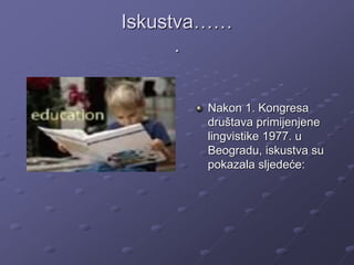 Iskustva……
.
Nakon 1. Kongresa
društava primijenjene
lingvistike 1977. u
Beogradu, iskustva su
pokazala sljedeće:
 