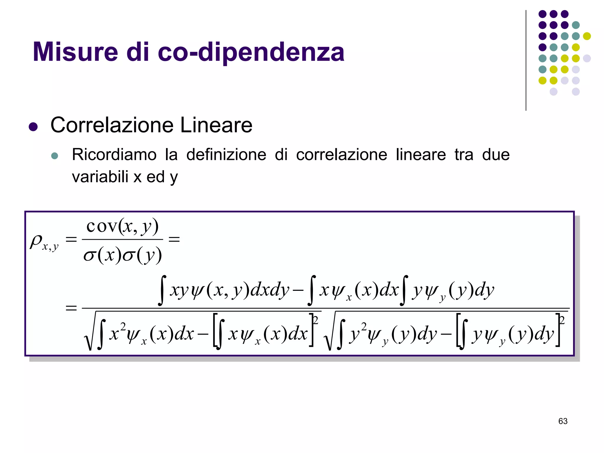 63
 Correlazione Lineare
 Ricordiamo la definizione di correlazione lineare tra due
variabili x ed y
Misure di co-dipendenza
   2
2
2
2
,
)()()()(
)()(),(
)()(
),cov(
  
 




dyyydyyydxxxdxxx
dyyydxxxdxdyyxxy
yx
yx
yyxx
yx
yx




 