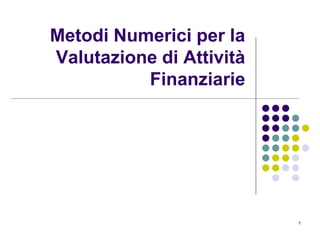 1
Metodi Numerici per la
Valutazione di Attività
Finanziarie
 