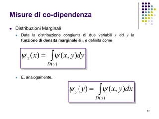 61
Misure di co-dipendenza
 Distribuzioni Marginali
 Data la distribuzione congiunta di due variabili x ed y la
funzione di densità marginale di x è definita come
 E, analogamente,

)(
),()(
yD
x dyyxx 

)(
),()(
xD
y dxyxy 
 