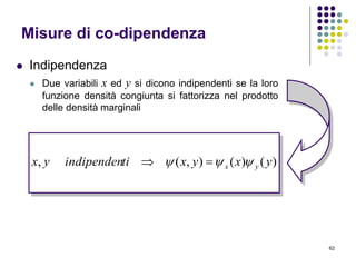 62
Misure di co-dipendenza
 Indipendenza
 Due variabili x ed y si dicono indipendenti se la loro
funzione densità congiunta si fattorizza nel prodotto
delle densità marginali
)()(),(, yxyxtiindipendenyx yx  
 