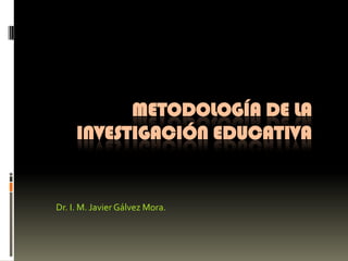 METODOLOGÍA DE LA
INVESTIGACIÓN EDUCATIVA

Dr. I. M. Javier Gálvez Mora.

 