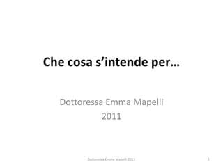 Che cosa s’intende per…

  Dottoressa Emma Mapelli
            2011



        Dottoressa Emma Mapelli 2011   1
 