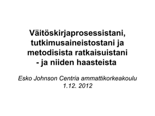 
   Väitöskirjaprosessistani,
   tutkimusaineistostani ja
   metodisista ratkaisuistani
     - ja niiden haasteista
Esko Johnson Centria ammattikorkeakoulu
              1.12. 2012
 