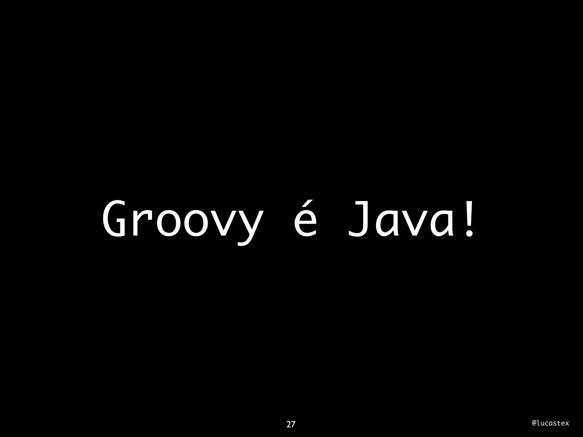 Groovy é Java!



      27         @lucastex
 