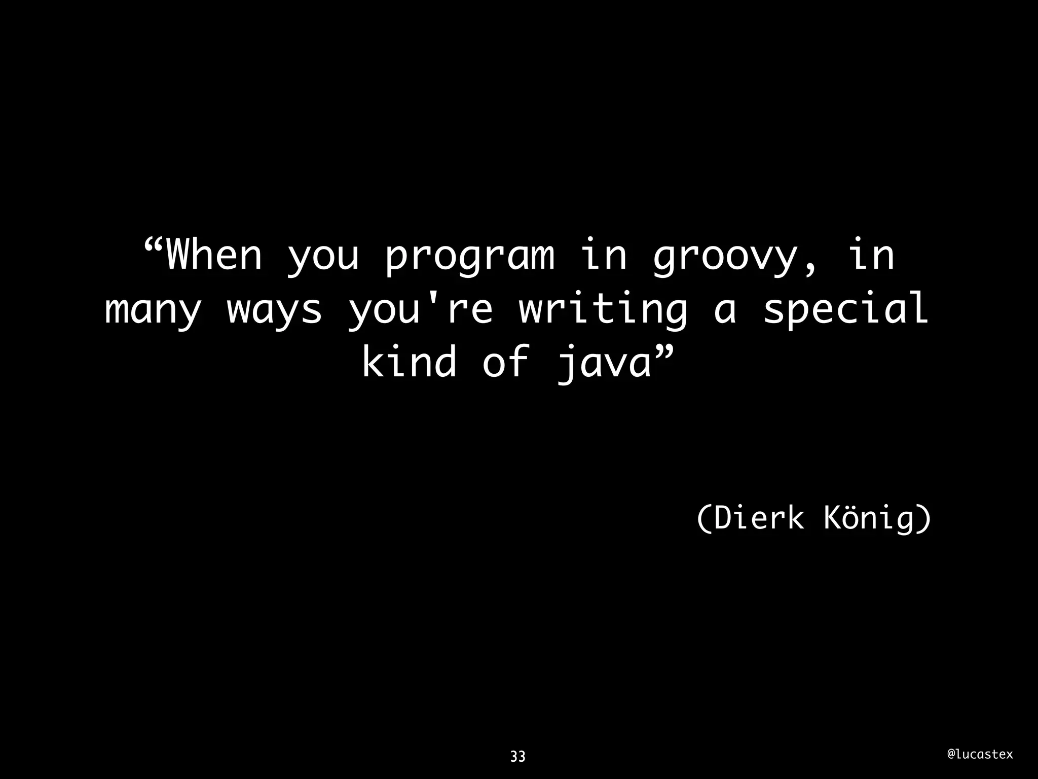 “When you program in groovy, in
many ways you're writing a special
          kind of java”


                        (Dierk König)




                33                      @lucastex
 