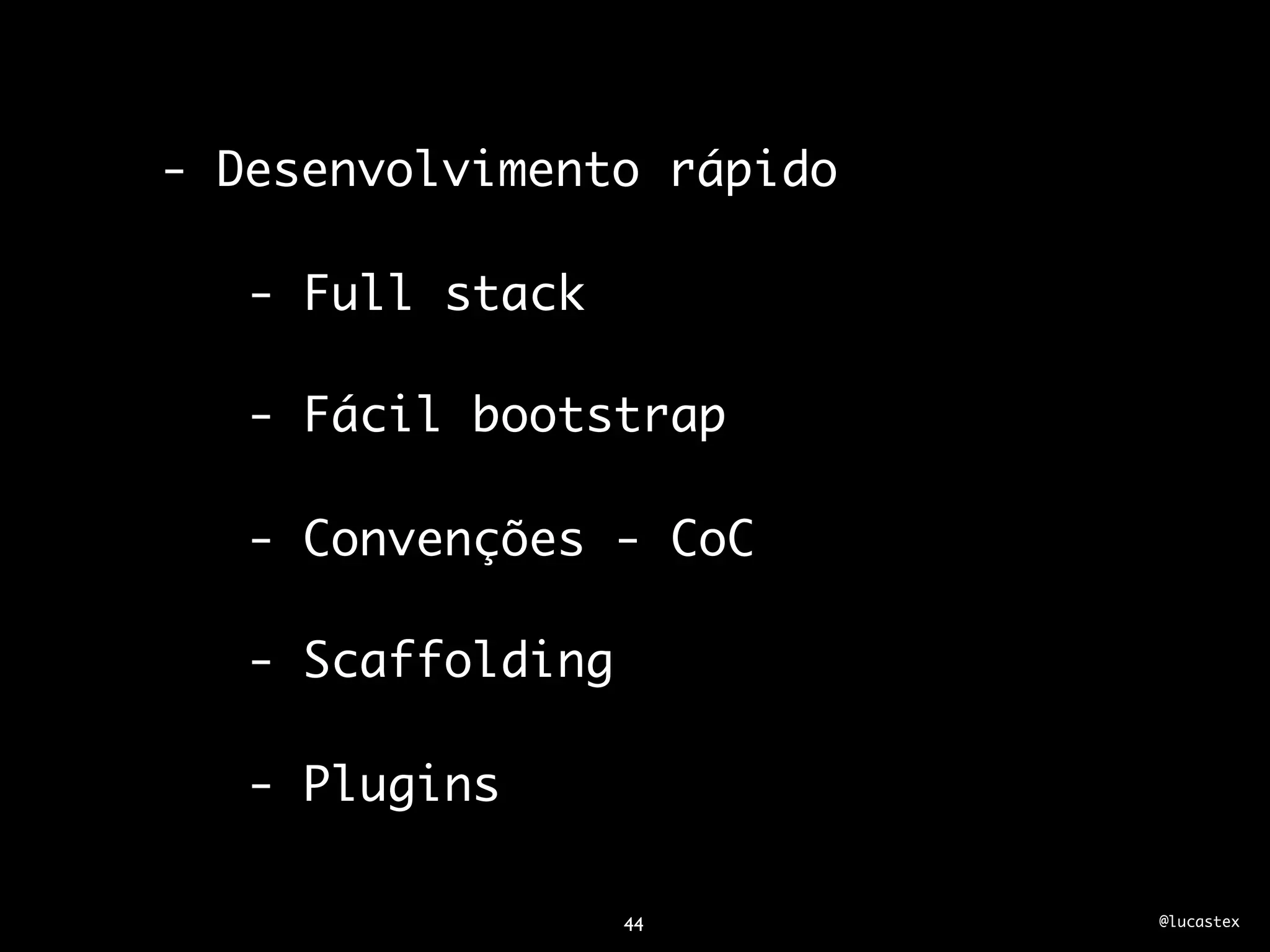 - Desenvolvimento rápido

   - Full stack

   - Fácil bootstrap

   - Convenções - CoC

   - Scaffolding

   - Plugins

                   44      @lucastex
 