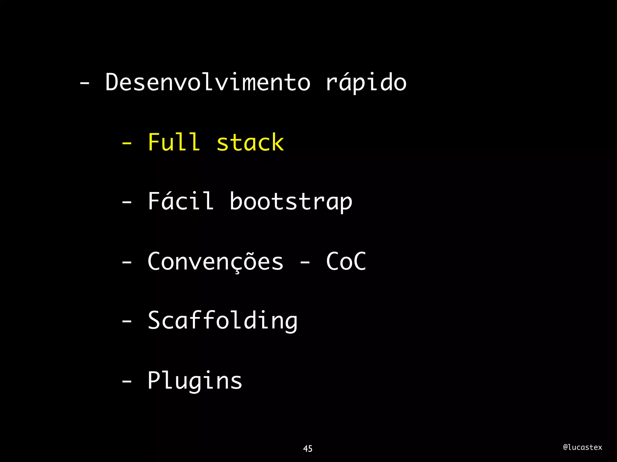 - Desenvolvimento rápido

   - Full stack

   - Fácil bootstrap

   - Convenções - CoC

   - Scaffolding

   - Plugins

                   45      @lucastex
 