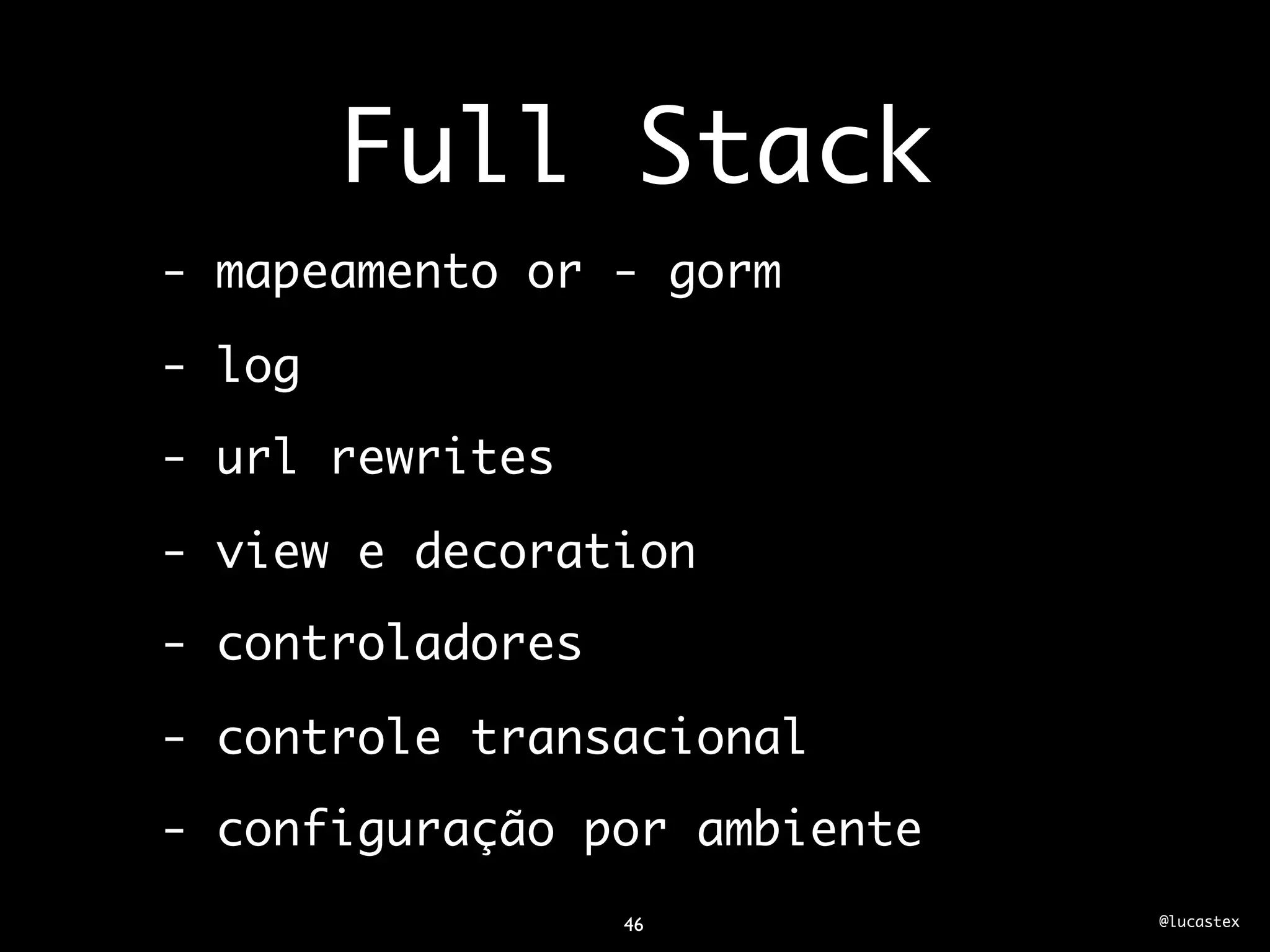 Full Stack
- mapeamento or - gorm

- log
- url rewrites

- view e decoration
- controladores

- controle transacional
- configuração por ambiente
                  46          @lucastex
 