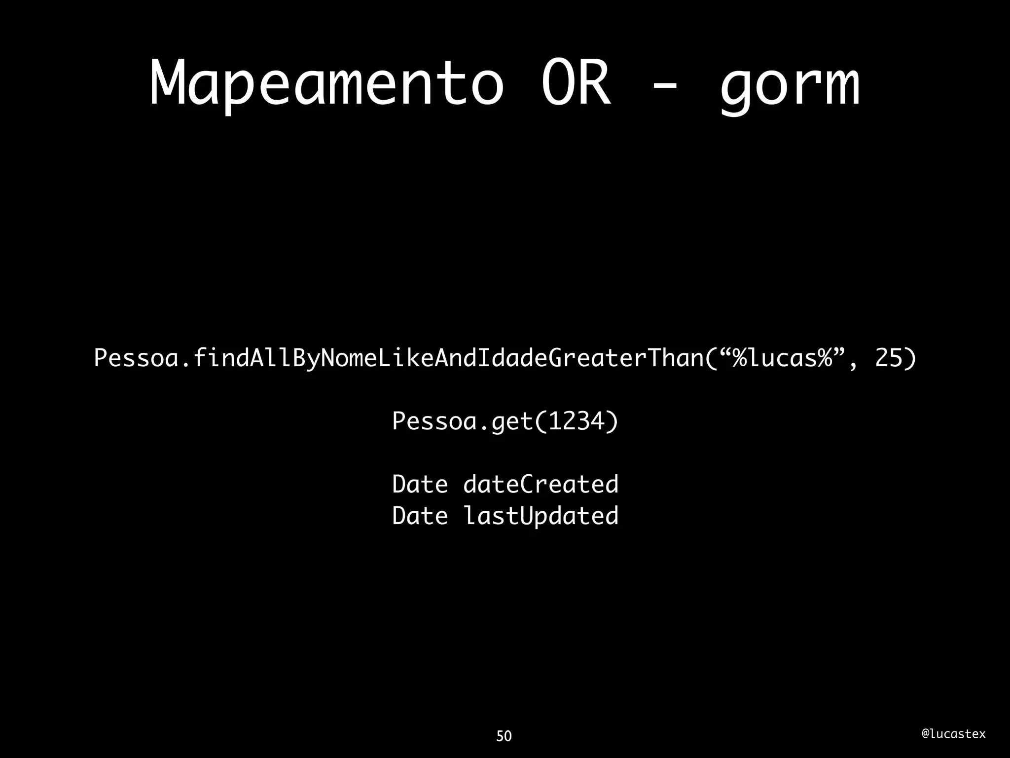 Mapeamento OR - gorm



Pessoa.findAllByNomeLikeAndIdadeGreaterThan(“%lucas%”, 25)

                     Pessoa.get(1234)

                     Date dateCreated
                     Date lastUpdated




                            50                               @lucastex
 