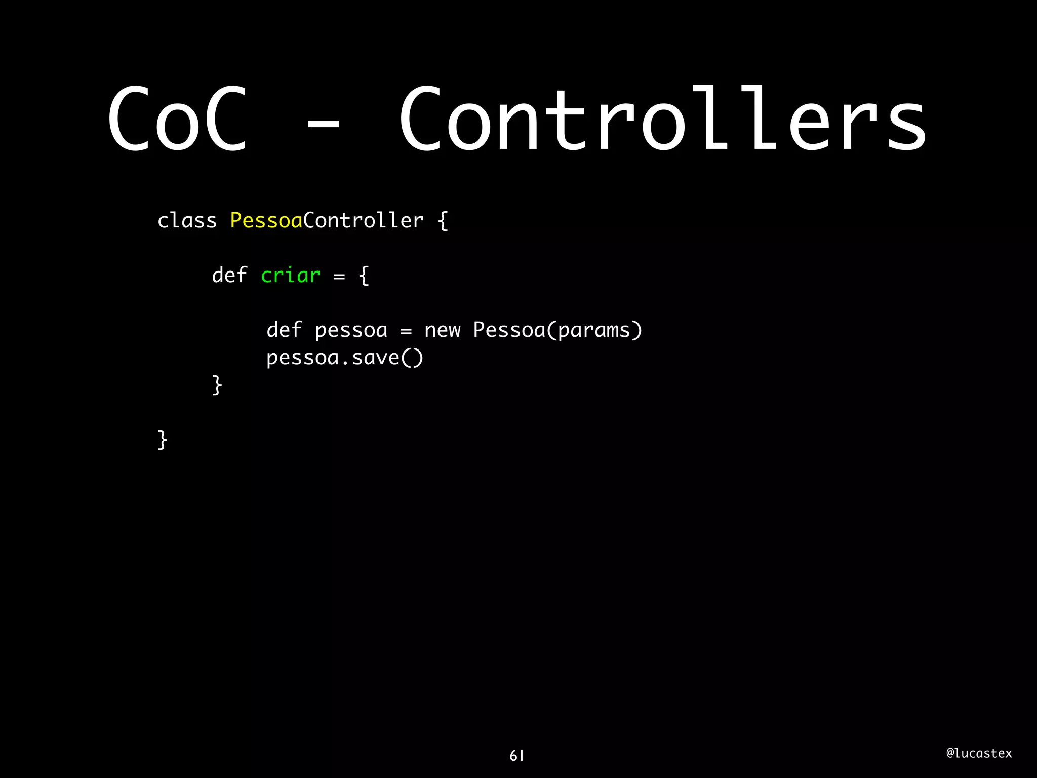 CoC - Controllers
 class PessoaController {

     def criar = {

         def pessoa = new Pessoa(params)
         pessoa.save()
     }

 }




                             61            @lucastex
 
