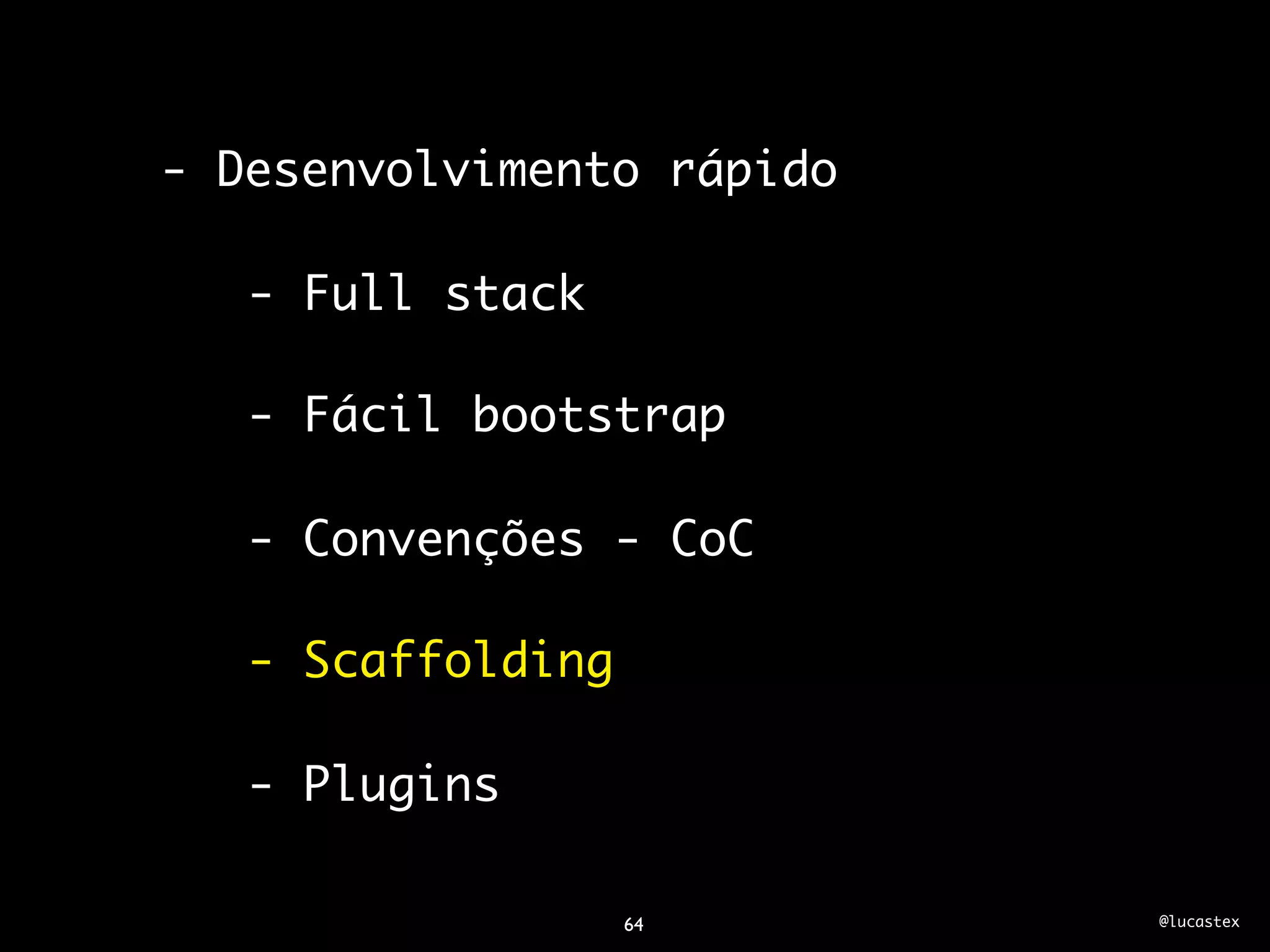 - Desenvolvimento rápido

   - Full stack

   - Fácil bootstrap

   - Convenções - CoC

   - Scaffolding

   - Plugins

                   64      @lucastex
 