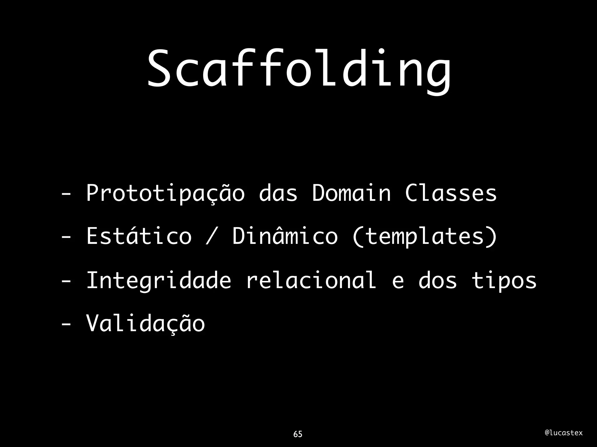 Scaffolding

- Prototipação das Domain Classes
- Estático / Dinâmico (templates)

- Integridade relacional e dos tipos
- Validação



                 65                    @lucastex
 
