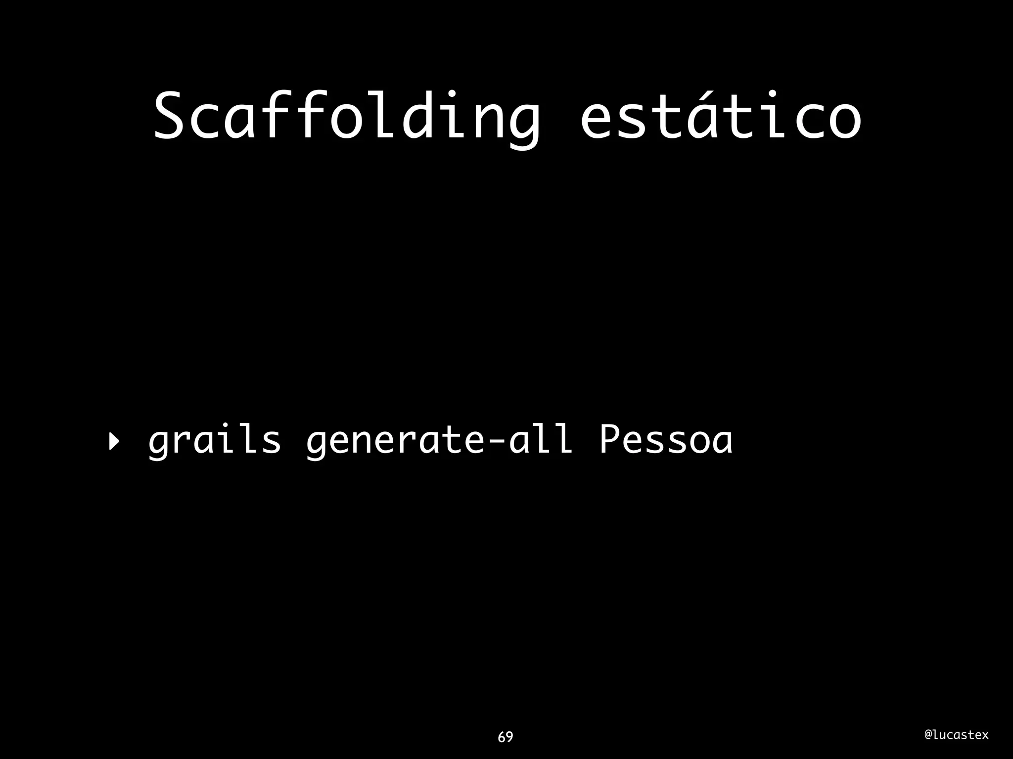Scaffolding estático




‣ grails generate-all Pessoa




                 69            @lucastex
 