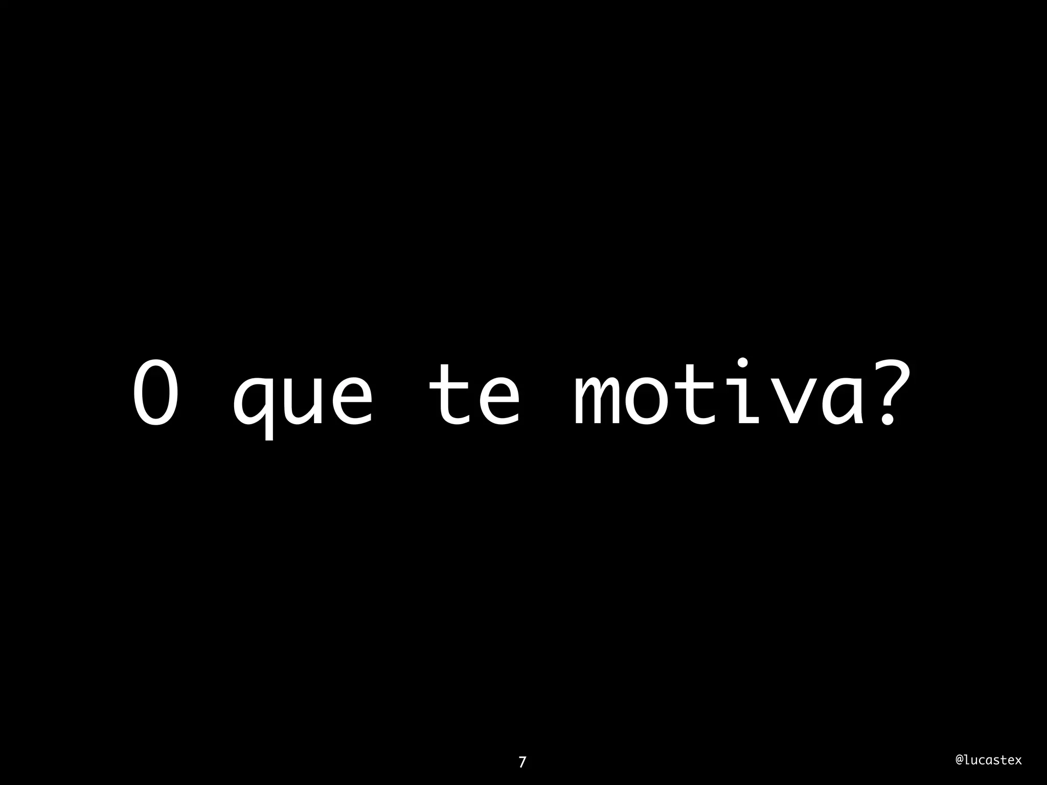 O que te motiva?



       7           @lucastex
 