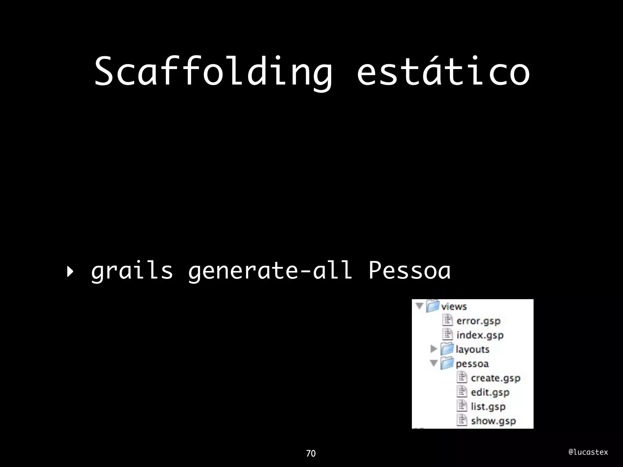 Scaffolding estático




‣ grails generate-all Pessoa




                 70            @lucastex
 