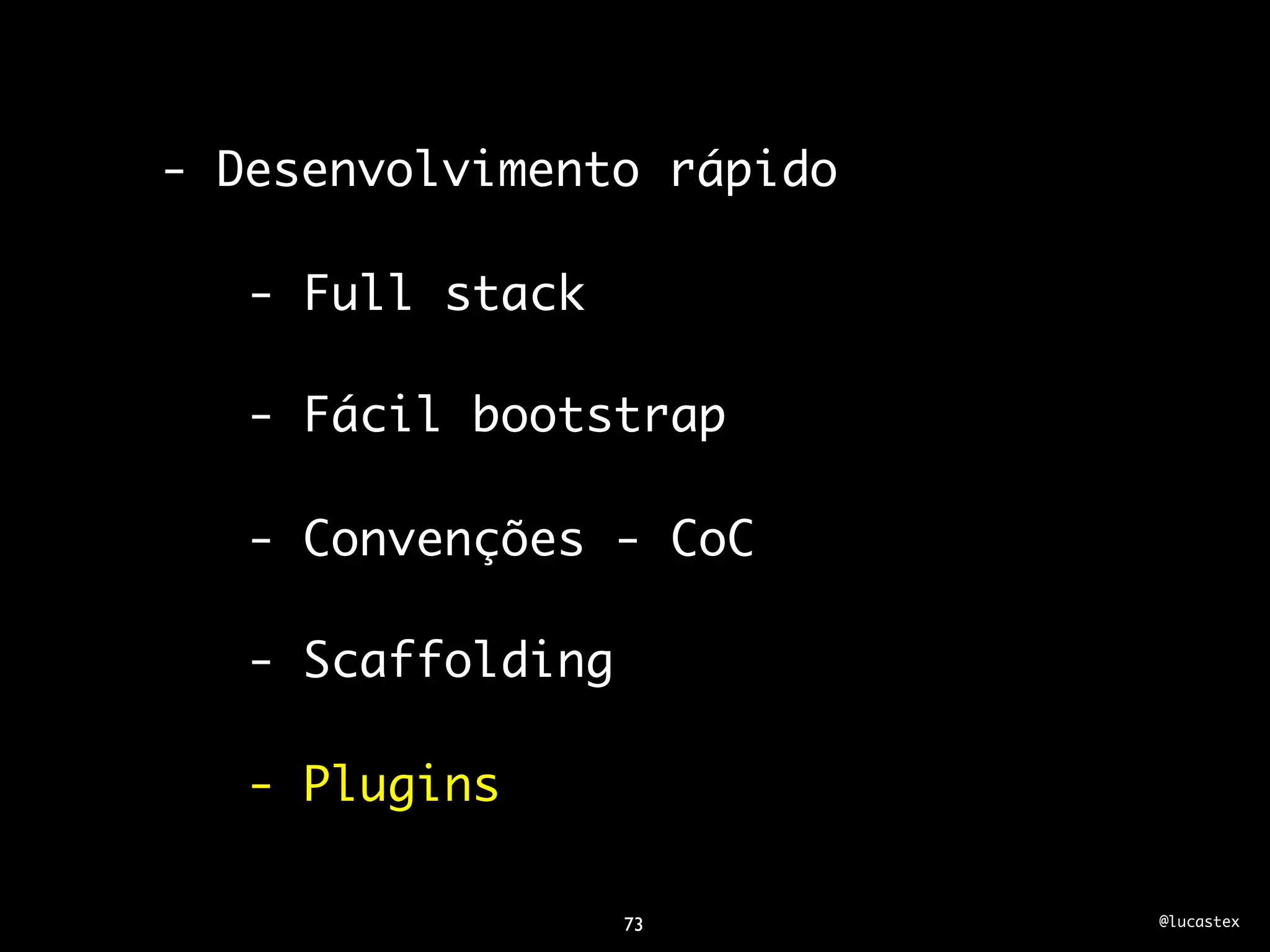 - Desenvolvimento rápido

   - Full stack

   - Fácil bootstrap

   - Convenções - CoC

   - Scaffolding

   - Plugins

                   73      @lucastex
 