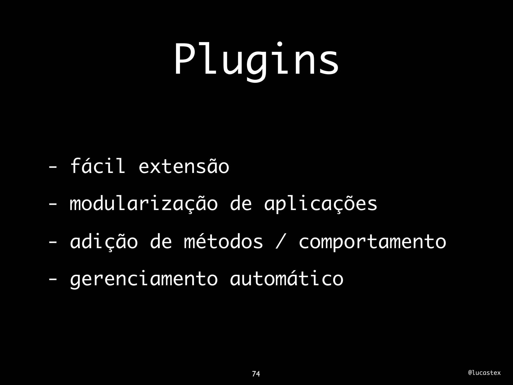 Plugins

- fácil extensão
- modularização de aplicações

- adição de métodos / comportamento
- gerenciamento automático



                   74                 @lucastex
 