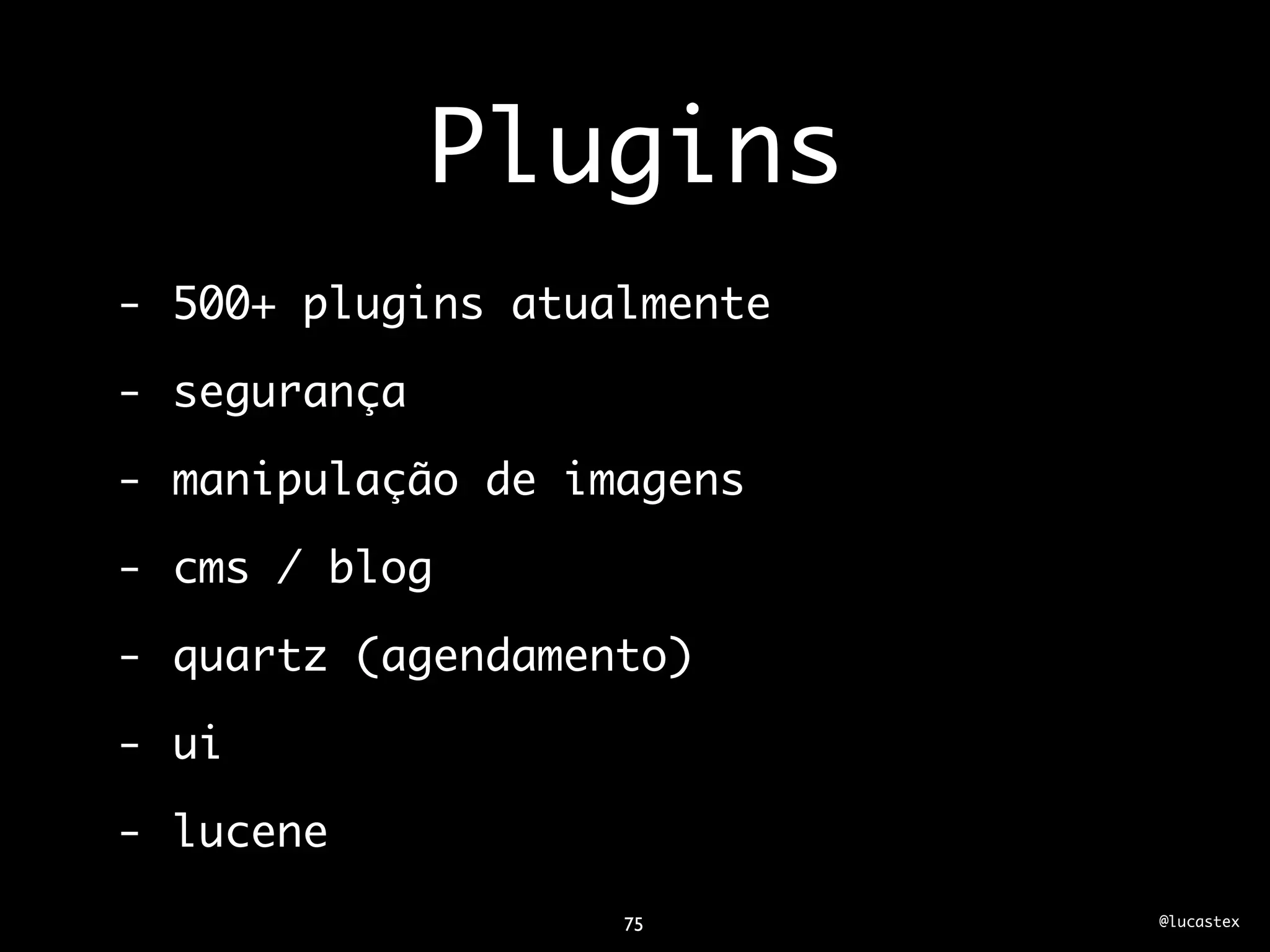 Plugins
- 500+ plugins atualmente

- segurança

- manipulação de imagens

- cms / blog

- quartz (agendamento)

- ui

- lucene
                   75       @lucastex
 