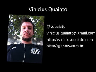 Vinicius Quaiato
vinicius.quaiato@gmail.com
@vquaiato
http://viniciusquaiato.com
http://gonow.com.br
 