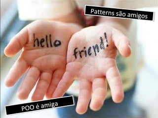 Patterns são amigos
Patterns são amigos
POO é amiga
POO é amiga
 