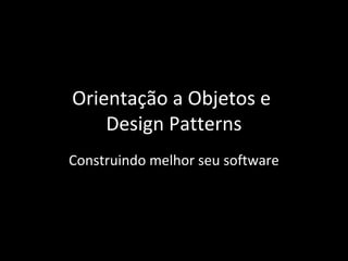 Orientação a Objetos e
Design Patterns
Construindo melhor seu software
 