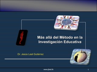 Más allá del Método en la
                  Investigación Educativa


Dr. Jesús Leal Gutiérrez




                           www.jleal.tk       1
 
