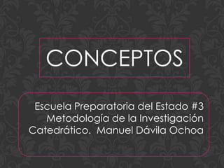 CONCEPTOS
 Escuela Preparatoria del Estado #3
   Metodología de la Investigación
Catedrático. Manuel Dávila Ochoa
 