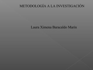 METODOLOGÍA A LA INVESTIGACIÓN

Laura Ximena Baracaldo Marín

 