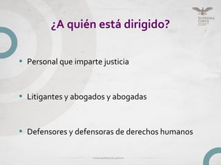 ¿A quién está dirigido?
• Personal que imparte justicia
• Litigantes y abogados y abogadas
• Defensores y defensoras de derechos humanos
 