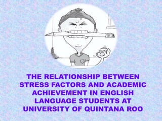 THE RELATIONSHIP BETWEEN 
STRESS FACTORS AND ACADEMIC 
ACHIEVEMENT IN ENGLISH 
LANGUAGE STUDENTS AT 
UNIVERSITY OF QUINTANA ROO 
 
